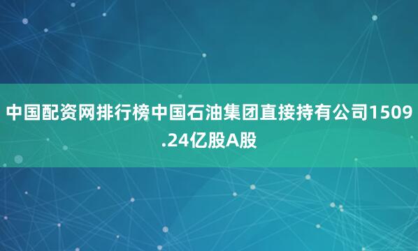中国配资网排行榜中国石油集团直接持有公司1509.24亿股A股