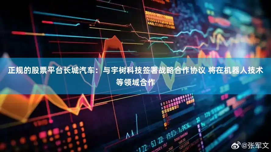 正规的股票平台长城汽车：与宇树科技签署战略合作协议 将在机器人技术等领域合作