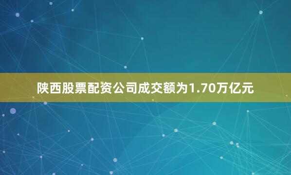 陕西股票配资公司成交额为1.70万亿元