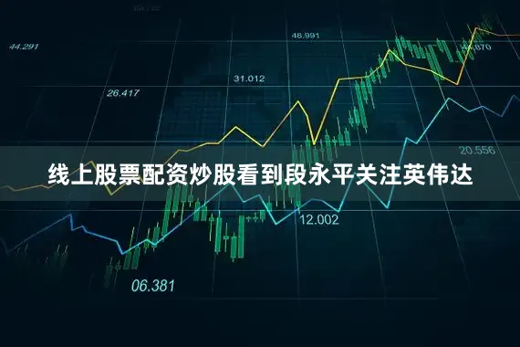 线上股票配资炒股　　看到段永平关注英伟达