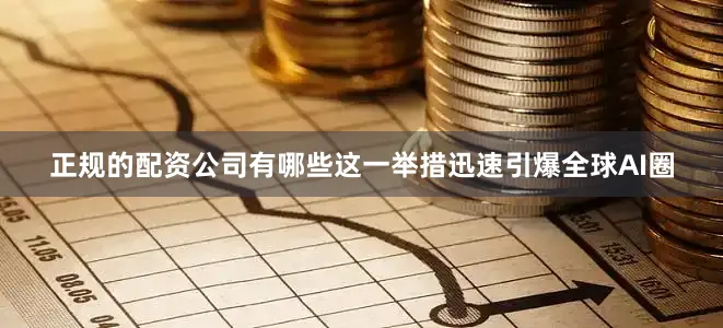 正规的配资公司有哪些　　这一举措迅速引爆全球AI圈