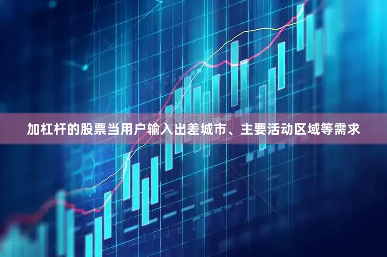 加杠杆的股票当用户输入出差城市、主要活动区域等需求