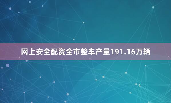 网上安全配资全市整车产量191.16万辆