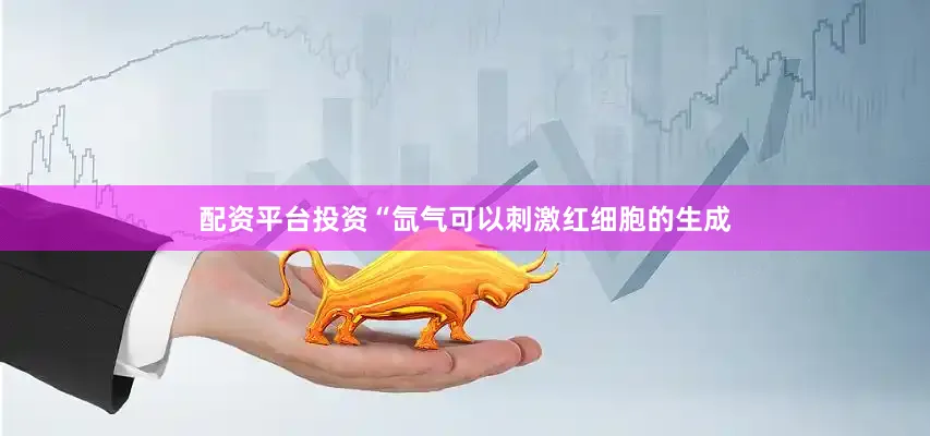 配资平台投资“氙气可以刺激红细胞的生成