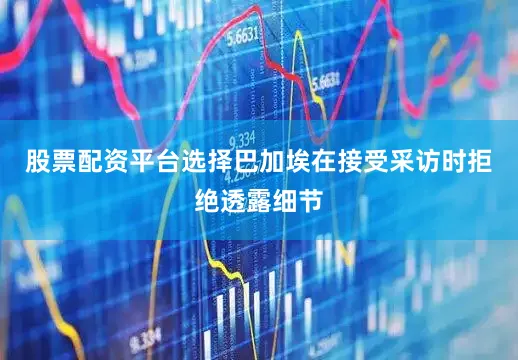 股票配资平台选择　　巴加埃在接受采访时拒绝透露细节