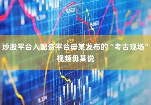 炒股平台入配资平台毋某发布的“考古现场”视频　　毋某说