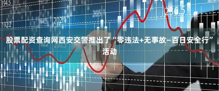 股票配资查询网西安交警推出了“零违法+无事故—百日安全行”活动