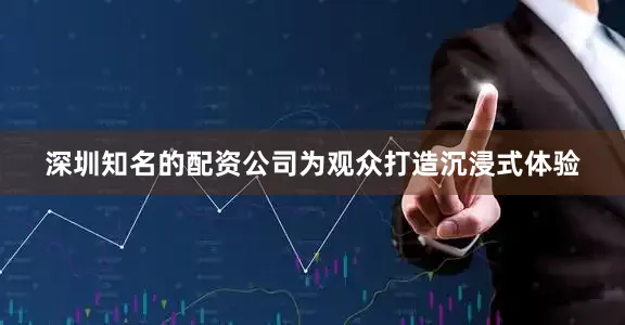 深圳知名的配资公司为观众打造沉浸式体验