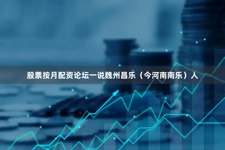 股票按月配资论坛一说魏州昌乐（今河南南乐）人