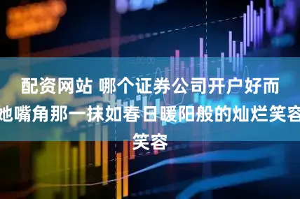 配资网站 哪个证券公司开户好而她嘴角那一抹如春日暖阳般的灿烂笑容