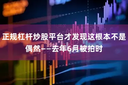 正规杠杆炒股平台才发现这根本不是偶然——去年6月被拍时