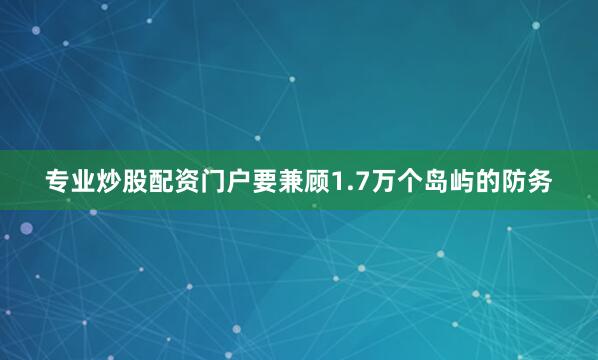 专业炒股配资门户要兼顾1.7万个岛屿的防务