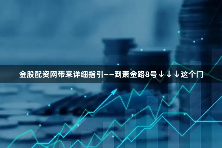 金股配资网带来详细指引——到萧金路8号↓↓↓这个门