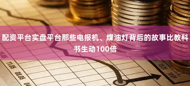配资平台实盘平台那些电报机、煤油灯背后的故事比教科书生动100倍