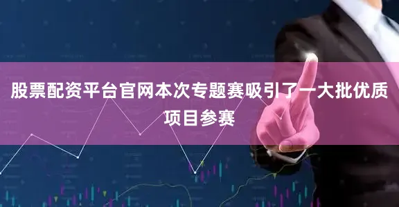 股票配资平台官网本次专题赛吸引了一大批优质项目参赛