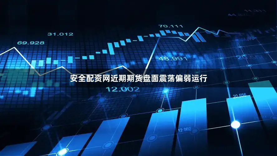 安全配资网近期期货盘面震荡偏弱运行
