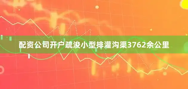 配资公司开户疏浚小型排灌沟渠3762余公里