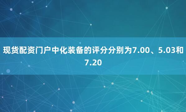 现货配资门户中化装备的评分分别为7.00、5.03和7.20
