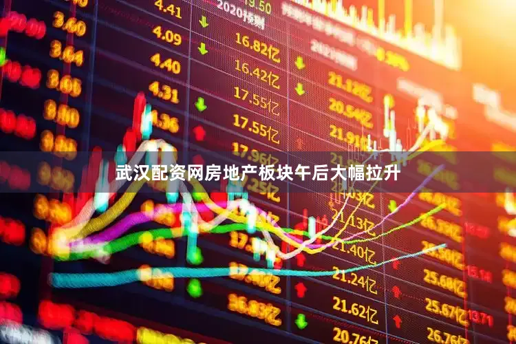 武汉配资网房地产板块午后大幅拉升