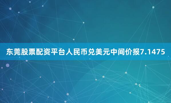 东莞股票配资平台人民币兑美元中间价报7.1475