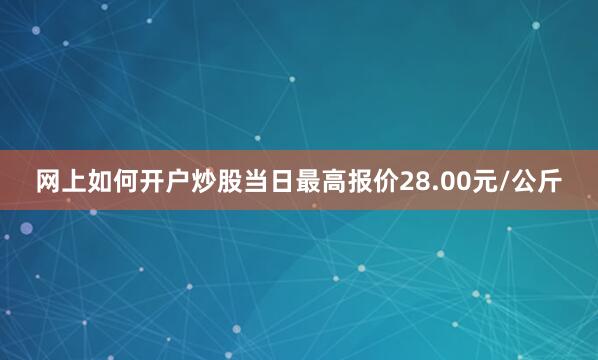 网上如何开户炒股当日最高报价28.00元/公斤
