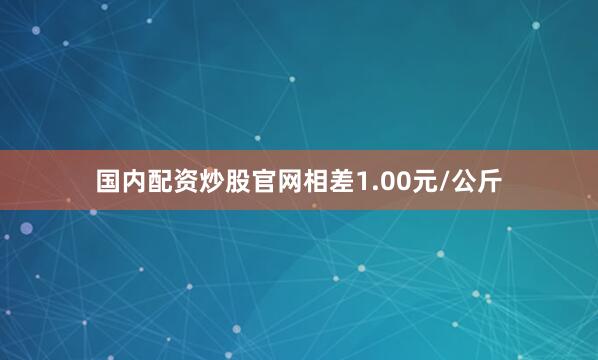国内配资炒股官网相差1.00元/公斤