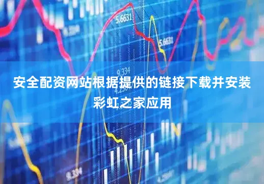 安全配资网站根据提供的链接下载并安装彩虹之家应用