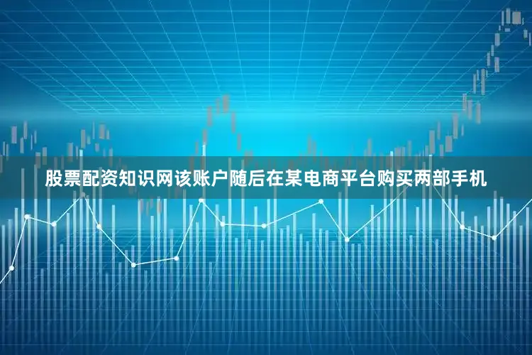 股票配资知识网该账户随后在某电商平台购买两部手机