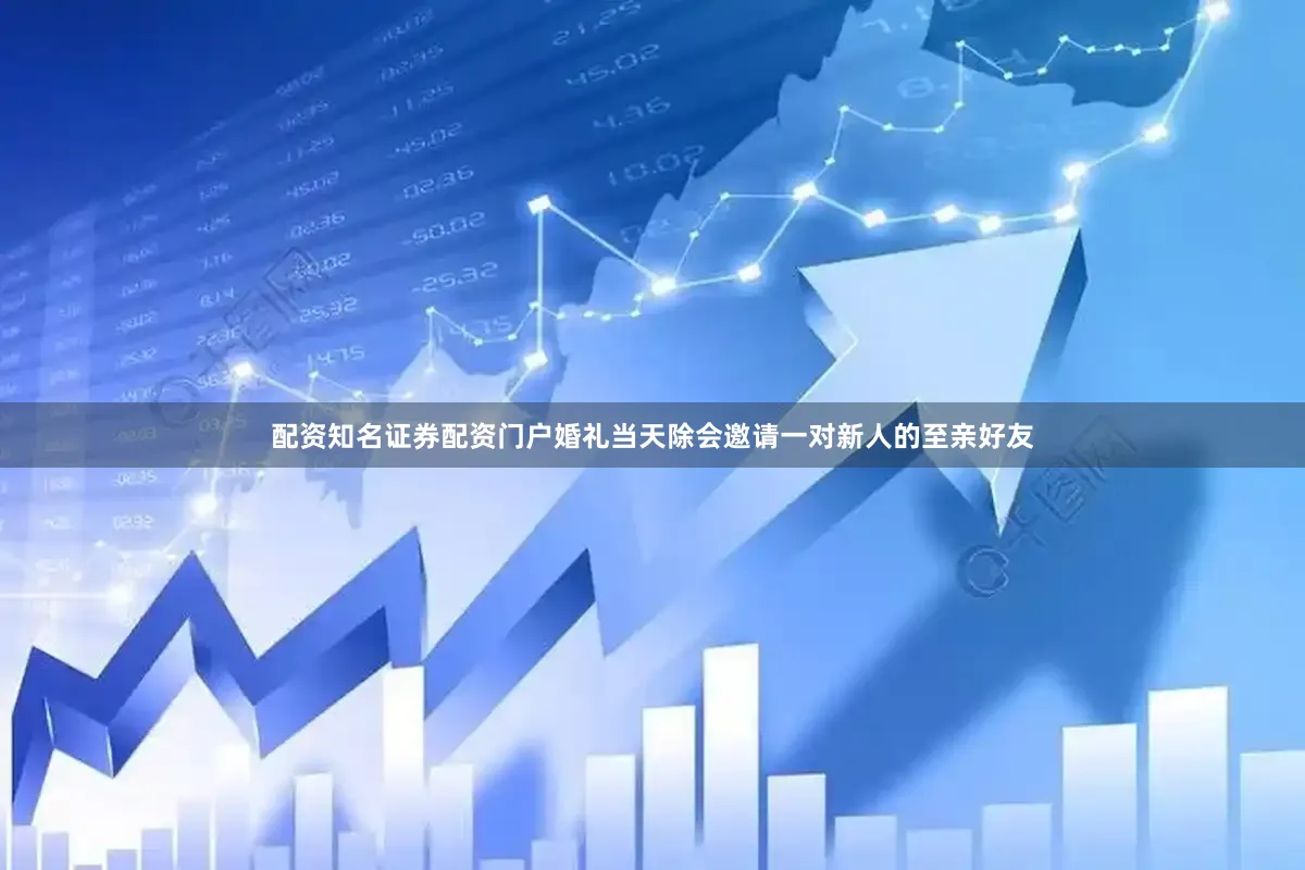 配资知名证券配资门户婚礼当天除会邀请一对新人的至亲好友