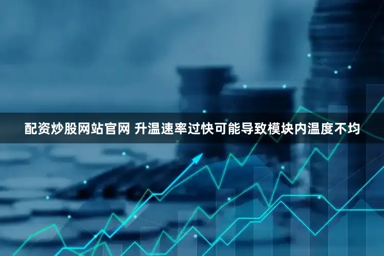 配资炒股网站官网 升温速率过快可能导致模块内温度不均