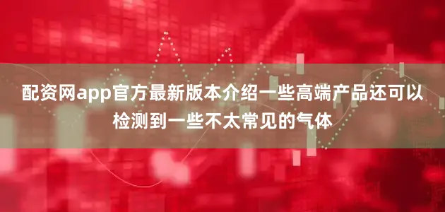 配资网app官方最新版本介绍一些高端产品还可以检测到一些不太常见的气体