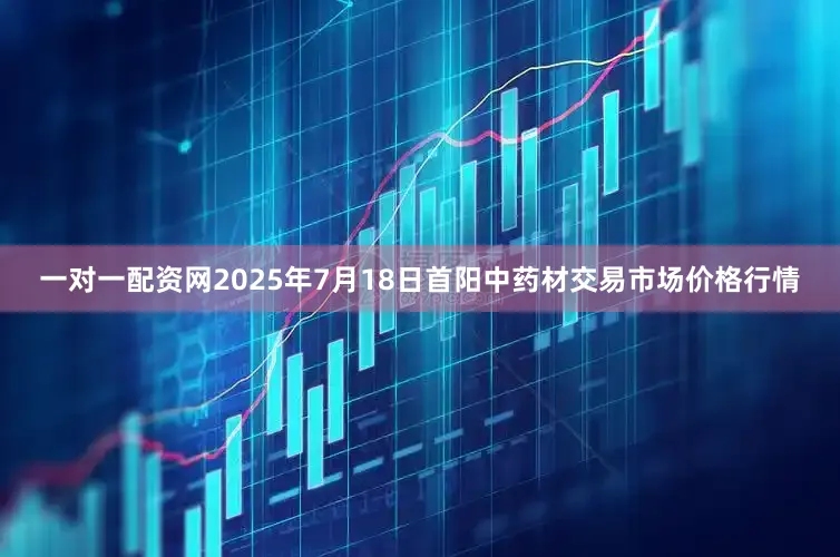 一对一配资网2025年7月18日首阳中药材交易市场价格行情