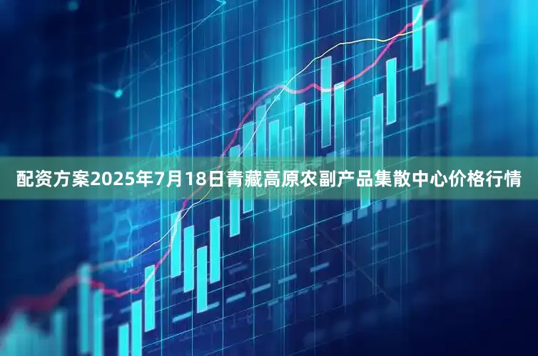 配资方案2025年7月18日青藏高原农副产品集散中心价格行情