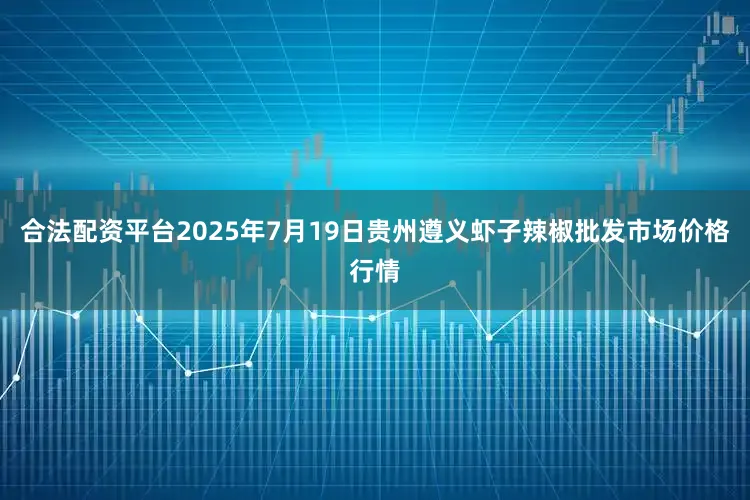 合法配资平台2025年7月19日贵州遵义虾子辣椒批发市场价格行情