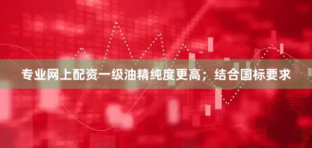 专业网上配资一级油精纯度更高;结合国标要求