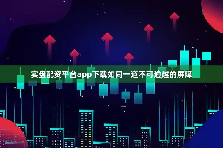 实盘配资平台app下载如同一道不可逾越的屏障
