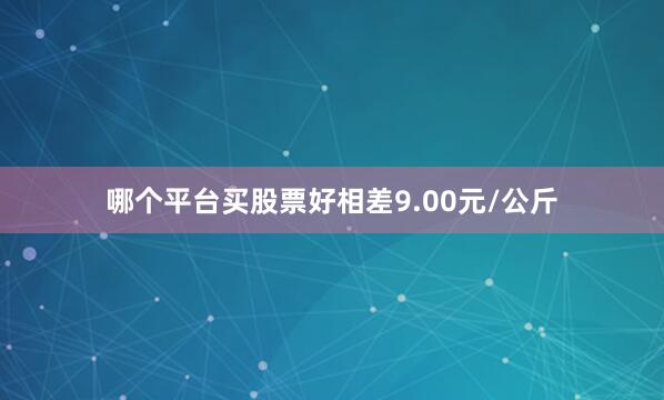 哪个平台买股票好相差9.00元/公斤