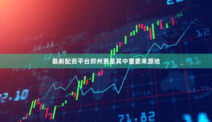 最新配资平台郑州更是其中重要来源地