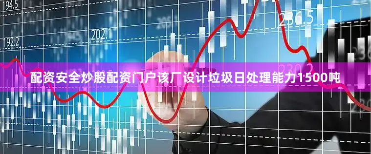 配资安全炒股配资门户该厂设计垃圾日处理能力1500吨