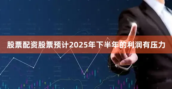 股票配资股票预计2025年下半年的利润有压力