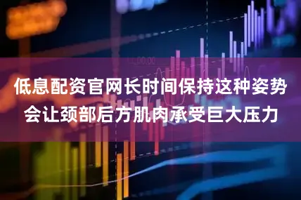 低息配资官网长时间保持这种姿势会让颈部后方肌肉承受巨大压力