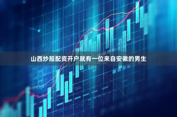 山西炒股配资开户就有一位来自安徽的男生