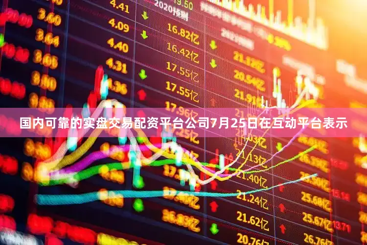 国内可靠的实盘交易配资平台公司7月25日在互动平台表示