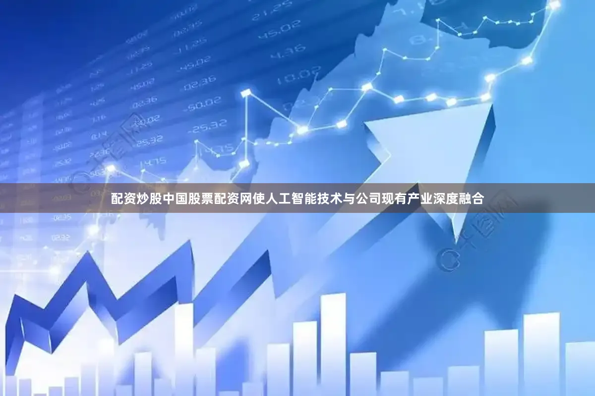 配资炒股中国股票配资网使人工智能技术与公司现有产业深度融合