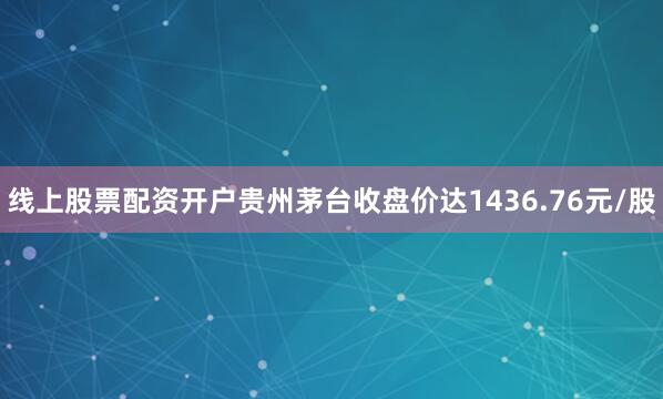线上股票配资开户贵州茅台收盘价达1436.76元/股