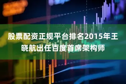 股票配资正规平台排名2015年王晓航出任百度首席架构师