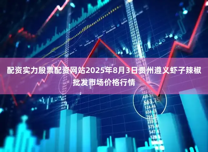 配资实力股票配资网站2025年8月3日贵州遵义虾子辣椒批发市场价格行情