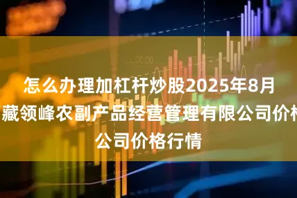 怎么办理加杠杆炒股2025年8月3日西藏领峰农副产品经营管理有限公司价格行情
