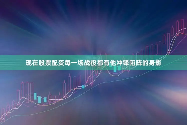 现在股票配资每一场战役都有他冲锋陷阵的身影