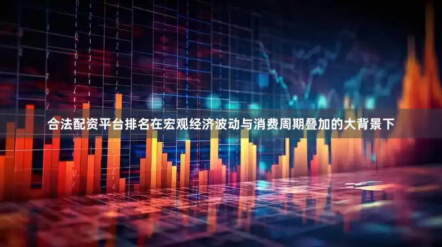 合法配资平台排名在宏观经济波动与消费周期叠加的大背景下